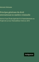 Principes généraux du droit international en matière criminelle: Suivis d'une Étude Spéciale Et d'Amendements au Projet de Loi sur l'Extradition Voté en 1879 3388795630 Book Cover
