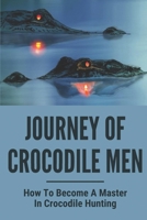 Journey Of Crocodile Men: How To Become A Master In Crocodile Hunting: History And Adventures Of Crocodile Hunters B096M1KXS4 Book Cover
