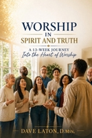 Worship in Spirit and Truth: A 13-Week Journey Into the Heart of Worship B0GYZJCK3Y Book Cover