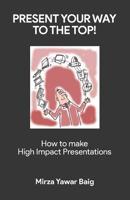 Present your way to the Top: How to make high impact presentations 1075817633 Book Cover