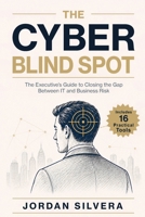 The Cyber Blind Spot: The Executive’s Guide to Closing the Gap Between IT and Business Risk B0H7FLDR23 Book Cover