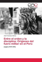 Entre el orden y la disciplina: Orígenes del fuero militar en el Perú 6202131926 Book Cover