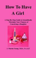 How to Have a Girl: A Step-By-Step Guide to Scientifically Maximize Your Chances of Conceiving a Daughter 0964342022 Book Cover