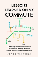 Lessons Learned on My Commute: Defeating Autoimmune Disease with Holistic Healing, Healthy Habits, and an Unbeatable Mindset B0FTMBDQ62 Book Cover
