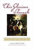 This Glorious Struggle: George Washington's Revolutionary War Letters 0061251313 Book Cover