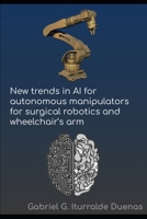 New Trends in AI for Autonomous Manipulators for Surgical Robotics and Wheelchair's Arms (Applied AI & Emerging Tech: Engineering the Future Across Industries) B0GPXBLR7C Book Cover