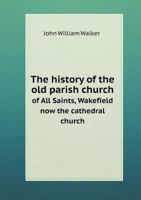 The History Of The Old Parish Church Of All Saints, Wakefield: Now The Cathedral Church Of The Diocese Of Wakefield 1018987096 Book Cover