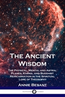 The Ancient Wisdom: The Physical, Mental and Astral Planes, Karma, and Buddhist Reincarnation in the Spiritual Lore of Theosophy 1789872952 Book Cover