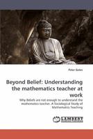 Beyond Belief: Understanding the mathematics teacher at work: Why Beliefs are not enough to understand the mathematics teacher. A Sociological Study of Mathematics Teaching 3838359755 Book Cover