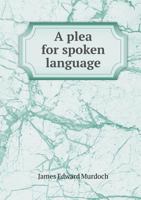 A Plea for Spoken Language: An Essay Upon Comparative Elocution, Condensed from Lectures Delivered Throughout the United States 1358244901 Book Cover