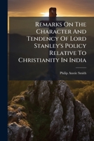 Remarks on the Character and Tendency of Lord Stanley's Policy Relative to Christianity in India 1275392598 Book Cover