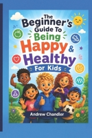 The Beginner's Guide To Being Happy And Healthy - For Kids: Positive Habits, Healthy Eating, Exercise, Emotional Wellbeing, Mindfulness and Confidence for Children Aged 7–11 B0HCL4BW3H Book Cover