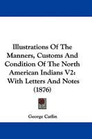 Illustrations Of The Manners, Customs And Condition Of The North American Indians V2: With Letters And Notes 1165436655 Book Cover