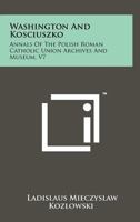 Washington and Kosciuszko: Annals of the Polish Roman Catholic Union Archives and Museum, V7 1258262983 Book Cover