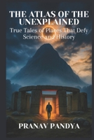 THE ATLAS OF THE UNEXPLAINED: True Tales of Places That Defy Science and History B0FCG95DLJ Book Cover