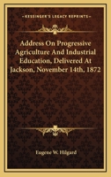 Address On Progressive Agriculture And Industrial Education, Delivered At Jackson, November 14th, 1872 0548412898 Book Cover