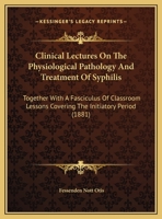 Clinical Lectures On The Physiological Pathology And Treatment Of Syphilis: Together With A Fasciculus Of Classroom Lessons Covering The Initiatory Period 1436808537 Book Cover