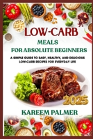 LOW-CARB MEALS FOR ABSOLUTE BEGINNERS: A Simple Guide To Easy, Healthy, And Delicious Low-Carb Recipes For Everyday Life B0F47TDMWS Book Cover