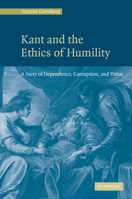 Kant and the Ethics of Humility : A Story of Dependence, Corruption and Virtue 0521131219 Book Cover