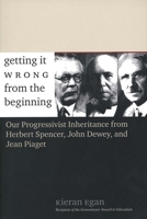 Getting it Wrong from the Beginning: Our Progressivist Inheritance from Herbert Spencer, John Dewey, and Jean Piaget