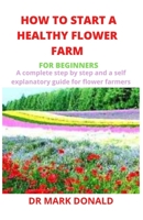 HOW TO START A HEALTHY FLOWER FARM FOR BEGINNERS: A complete and step by step and a self explanatory guide for flower farmers B08HTDC8Q9 Book Cover