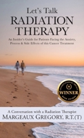 Let's Talk Radiation Therapy: An Insider's Guide for Patients Facing the Anxiety, Process, & Side Effects of this Cancer Treatment 1647048117 Book Cover