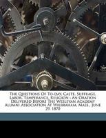 The questions of to-day, caste, suffrage, labor, temperance, religion: An oration delivered before the Wesleyan Academy Alumni Association at Wilbraham, Mass., June 29, 1870 117219355X Book Cover