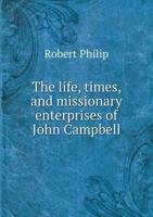 The Life, Times, and Missionary Enterprises, of the REV. John Campbell 1345479581 Book Cover