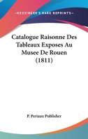 Catalogue Raisonne Des Tableaux Exposes Au Musee de Rouen (1811) 1160825734 Book Cover