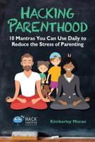 Hacking Parenthood: 10 Mantras You Can Use Daily to Reduce the Stress of Parenting 0998570575 Book Cover