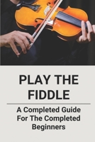Play The Fiddle: A Completed Guide For The Completed Beginners: Tips On Learning Old-Time Fiddle null Book Cover