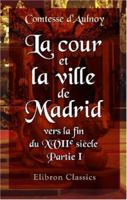 La cour et la ville de Madrid vers la fin du XVIIe siècle: Édition nouvelle, revue et annotée par Mme B. Carey. Partie 1. Relation du voyage d'Espagne 1421242621 Book Cover