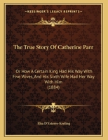 The True Story Of Catherine Parr: Or How A Certain King Had His Way With Five Wives, And His Sixth Wife Had Her Way With Him 114618316X Book Cover