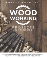Woodworking Projects for Beginners: A Step-By-Step Beginner's Guide To Woodworking and Its Techniques. Including Indoor and Outdoor Projects and Safety Tips B08RT3SWYX Book Cover