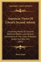 American Views of Christ's Second Advent: Consisting Mostly of Lectures Delivered Before Late General Conventions, in the Cities of Boston, Lowell, and New York; Vindicating the Lord's Personal and Gl 1436766214 Book Cover