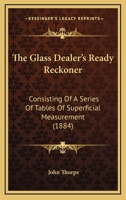 The Glass Dealer's Ready Reckoner: Consisting Of A Series Of Tables Of Superficial Measurement 1104391198 Book Cover