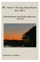 We Aren't Going Anywhere, Are We?: Collected Poems From Early Adolescence, 2023-2025 B0FGVRDPPH Book Cover