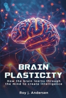 Brain Plasticity: How the Brain Learns through the Mind to create Intelligence. B0CL7P9R5C Book Cover