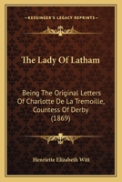 The Lady Of Latham: Being The Original Letters Of Charlotte De La Tremoille, Countess Of Derby 1165606224 Book Cover