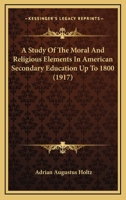 A Study of the Moral and Religious Elements in American Secondary Education Up to 1800; A dissertation 1437469000 Book Cover
