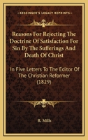 Reasons for Rejecting the Doctrine of Satisfaction for Sin by the Sufferings and Death of Christ: In Five Letters to the Editor of the Christian Reformer 1164913743 Book Cover