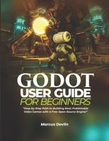 GODOT USER GUIDE FOR BEGINNERS: Step-by-Step Path to Building Real, Publishable Video Games with a Free Open-Source Engine B0GPBL53PT Book Cover