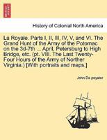 La Royale. Parts I, II, III, IV, V, and VI. the Grand Hunt of the Army of the Potomac on the 3D-7th ... April, Petersburg to High Bridge, Etc. (PT. VIII. the Last Twenty-Four Hours of the Army of Nort 124147107X Book Cover