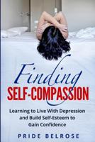 Finding Self-Compassion: Learning to Live with Depression and Build Self-Esteem to Gain Confidence 1978222963 Book Cover