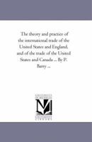 The Theory And Practice Of The International Trade Of The United States And England, And Of The Trade Of The United States And Canada... 1275836410 Book Cover