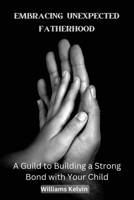 EMBRACING UNEXPECTED FATHERHOOD: A Guild to Building a Strong Bond with Your Child B0BVTFZWFD Book Cover