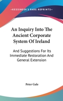 An Inquiry Into The Ancient Corporate System Of Ireland: And Suggestions For Its Immediate Restoration And General Extension 1163301167 Book Cover