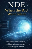 NDE: When the ICU Went Silent: Awareness, Observation, and Consciousness After Life Support Failed B0GG6Y72FF Book Cover