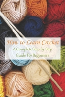 How to Learn Crochet: A Complete Step by Step Guide For Beginners: How to Learn Crochet B09HFXW7SB Book Cover