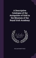 A Descriptive Catalogue of the Antiquities of Gold in the Museum of the Royal Irish Academy 1020275022 Book Cover